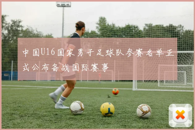 中国U16国家男子足球队参赛名单正式公布备战国际赛事