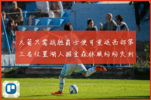 火箭只需战胜爵士便可重返西部第三名位置湖人掘金森林狼纷纷失利