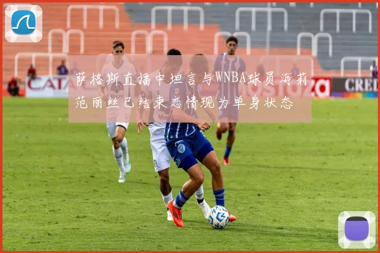 萨格斯直播中坦言与WNBA球员海莉范丽丝已结束恋情现为单身状态