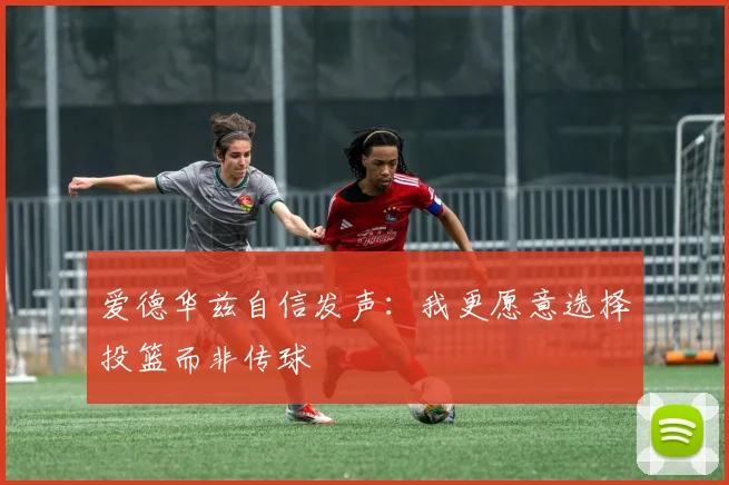 爱德华兹自信发声：我更愿意选择投篮而非传球