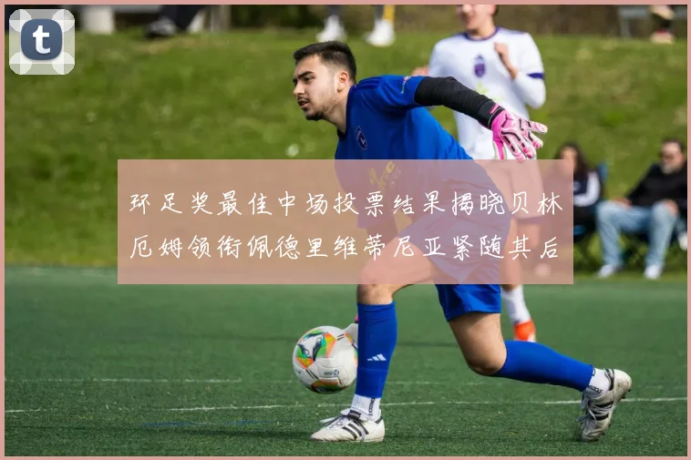 环足奖最佳中场投票结果揭晓贝林厄姆领衔佩德里维蒂尼亚紧随其后