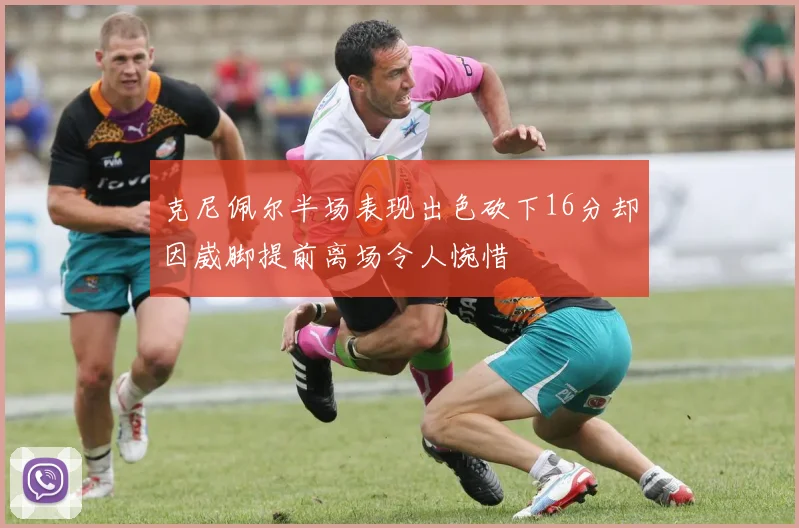 克尼佩尔半场表现出色砍下16分却因崴脚提前离场令人惋惜