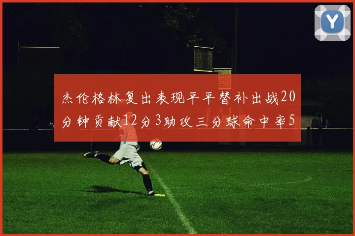 杰伦格林复出表现平平替补出战20分钟贡献12分3助攻三分球命中率50