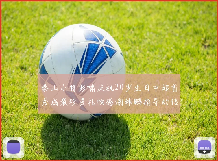 泰山小将彭啸庆祝20岁生日中超首秀成最珍贵礼物感谢韩鹏指导的信任与支持