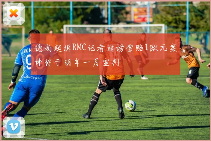 德尚起诉RMC记者诽谤索赔1欧元案件将于明年一月宣判