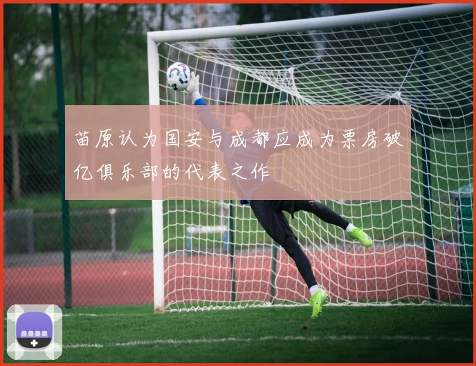 苗原认为国安与成都应成为票房破亿俱乐部的代表之作