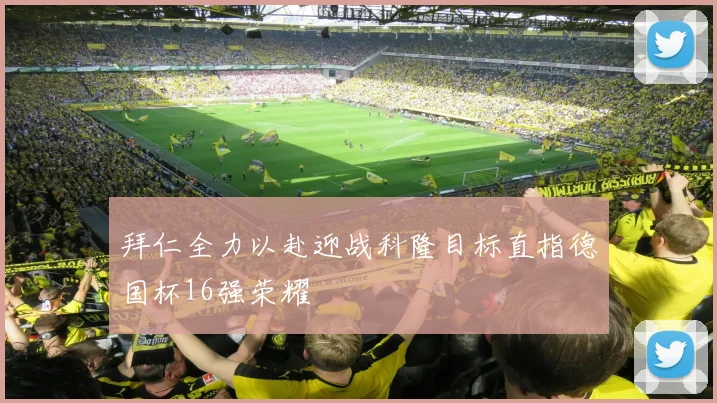拜仁全力以赴迎战科隆目标直指德国杯16强荣耀