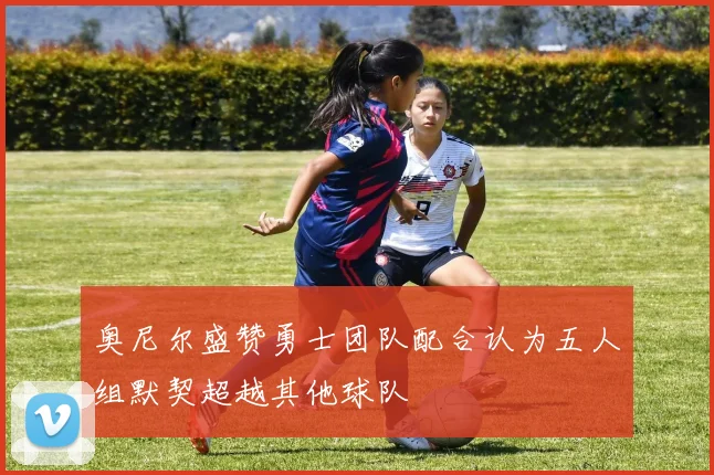 奥尼尔盛赞勇士团队配合认为五人组默契超越其他球队