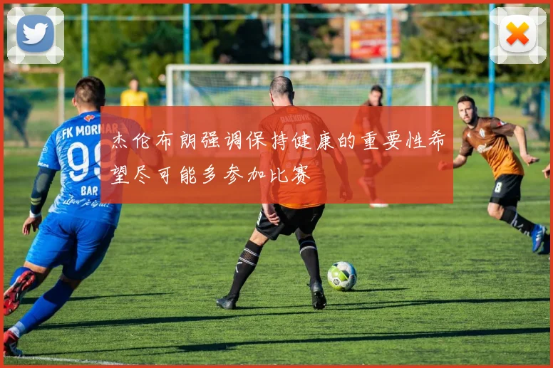 杰伦布朗强调保持健康的重要性希望尽可能多参加比赛