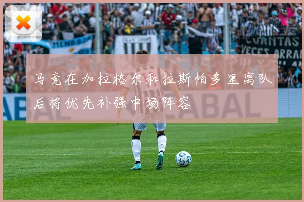 马竞在加拉格尔和拉斯帕多里离队后将优先补强中场阵容