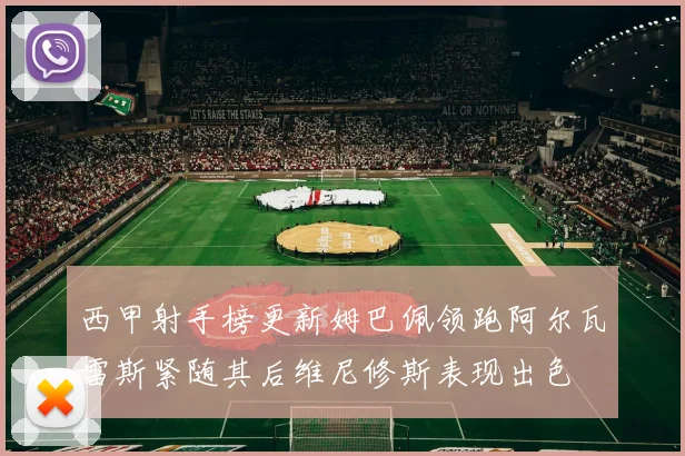 西甲射手榜更新姆巴佩领跑阿尔瓦雷斯紧随其后维尼修斯表现出色
