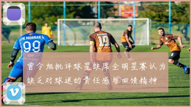 曾令旭批评球星缺席全明星赛认为缺乏对球迷的责任感与回馈精神