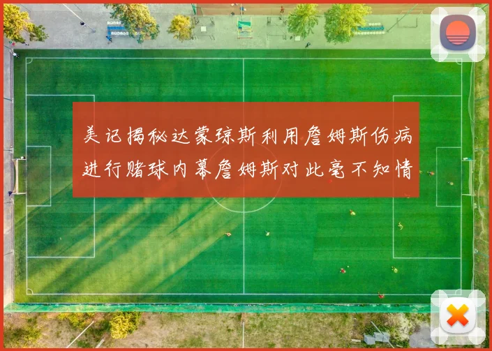美记揭秘达蒙琼斯利用詹姆斯伤病进行赌球内幕詹姆斯对此毫不知情
