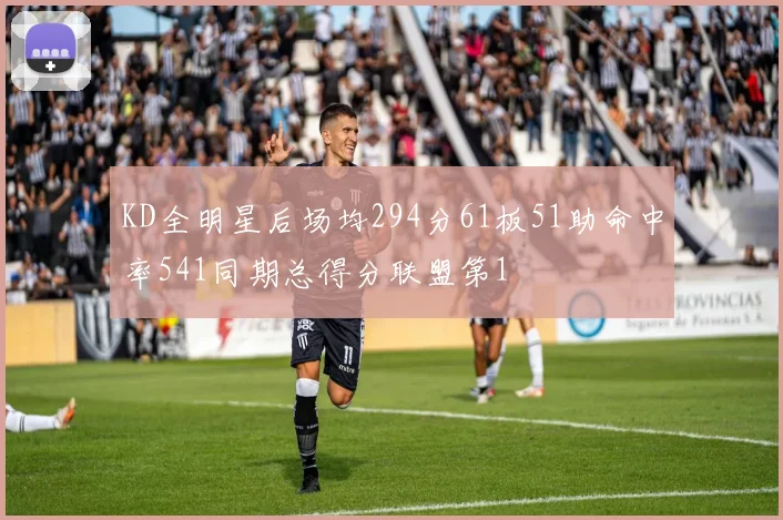 KD全明星后场均294分61板51助命中率541同期总得分联盟第1