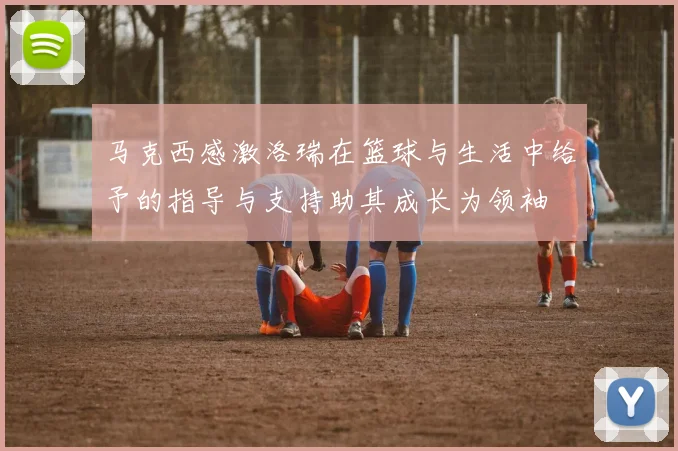马克西感激洛瑞在篮球与生活中给予的指导与支持助其成长为领袖