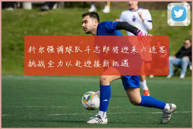 科尔强调球队斗志即将迎来六连客挑战全力以赴迎接新机遇