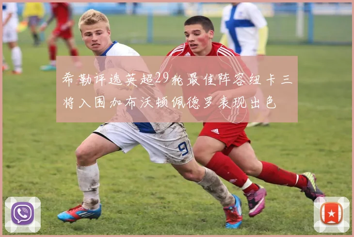 希勒评选英超29轮最佳阵容纽卡三将入围加布沃顿佩德罗表现出色