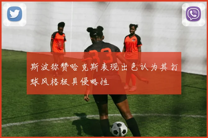 斯波称赞哈克斯表现出色认为其打球风格极具侵略性