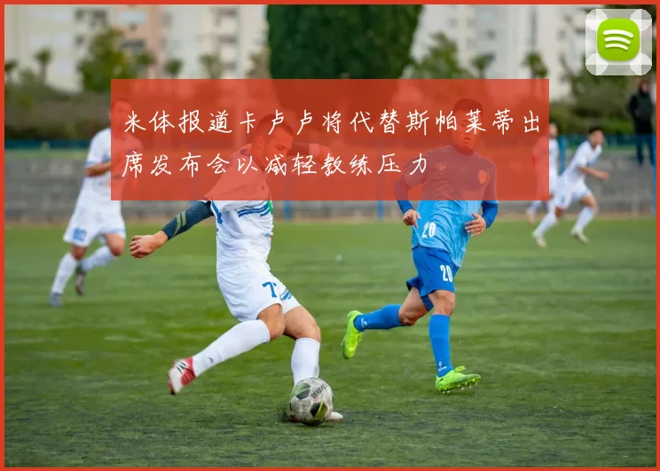 米体报道卡卢卢将代替斯帕莱蒂出席发布会以减轻教练压力