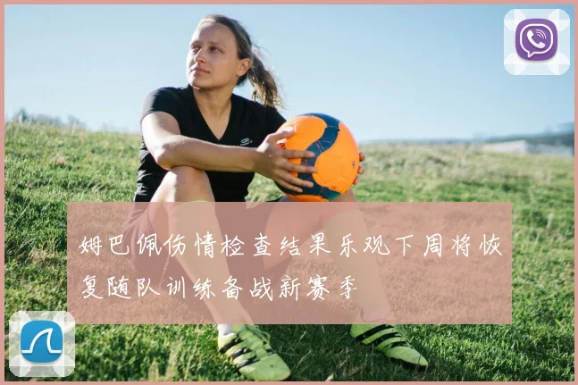 姆巴佩伤情检查结果乐观下周将恢复随队训练备战新赛季