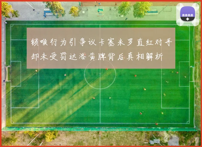 锁喉行为引争议卡塞米罗直红对手却未受罚达洛黄牌背后真相解析