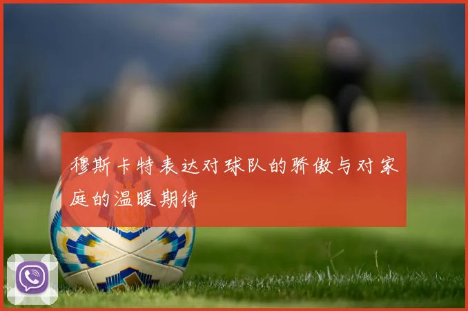穆斯卡特表达对球队的骄傲与对家庭的温暖期待