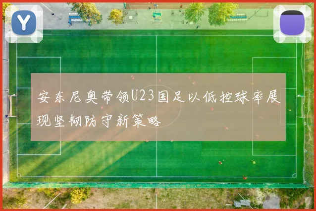 安东尼奥带领U23国足以低控球率展现坚韧防守新策略
