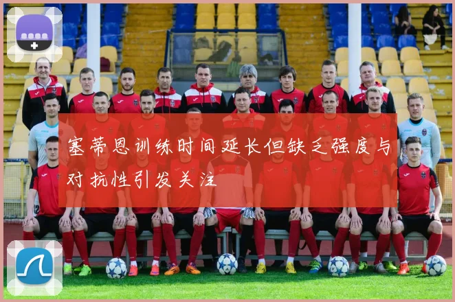 塞蒂恩训练时间延长但缺乏强度与对抗性引发关注
