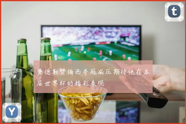 费德勒赞梅西夺冠减压期待他在本届世界杯的精彩表现