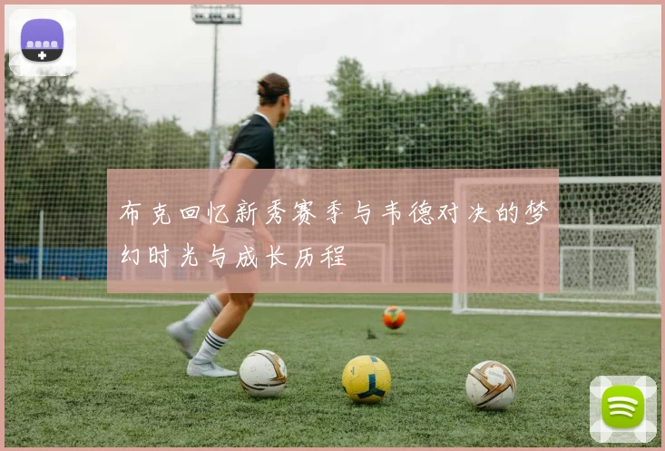 布克回忆新秀赛季与韦德对决的梦幻时光与成长历程