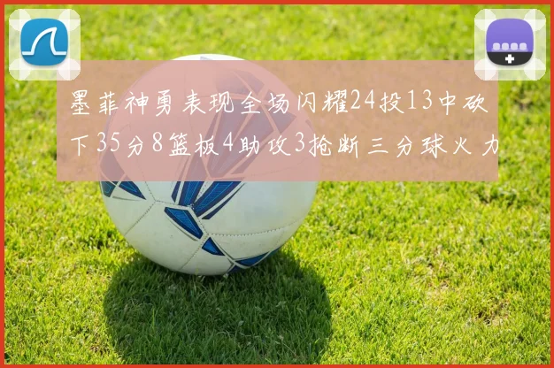 墨菲神勇表现全场闪耀24投13中砍下35分8篮板4助攻3抢断三分球火力全开