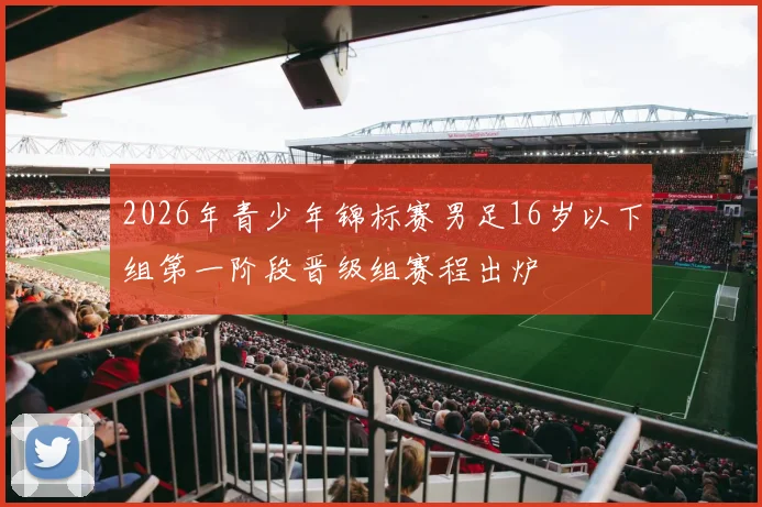 2026年青少年锦标赛男足16岁以下组第一阶段晋级组赛程出炉