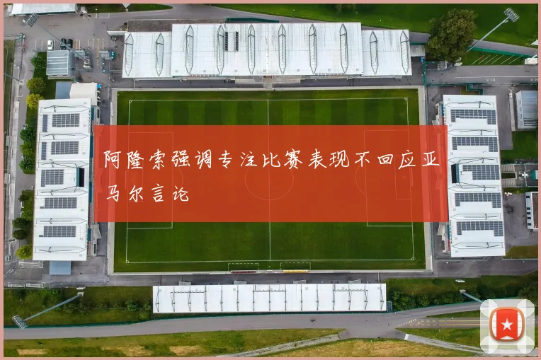 阿隆索强调专注比赛表现不回应亚马尔言论