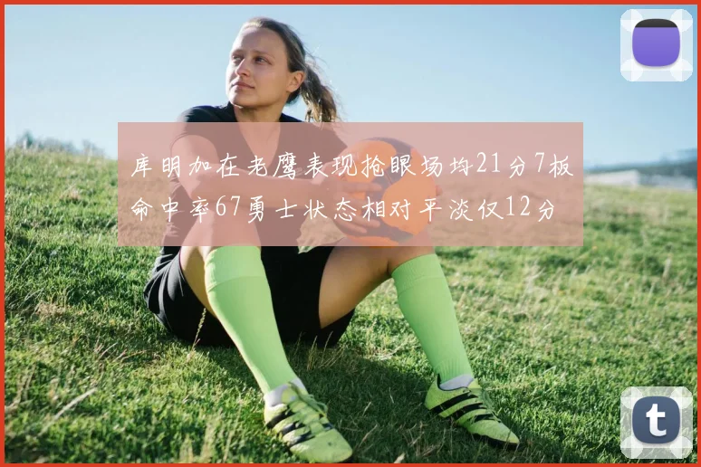 库明加在老鹰表现抢眼场均21分7板命中率67勇士状态相对平淡仅12分5板