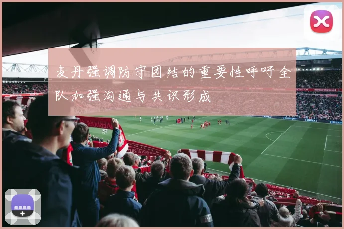 麦丹强调防守团结的重要性呼吁全队加强沟通与共识形成