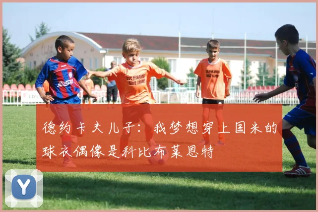 德约卡夫儿子：我梦想穿上国米的球衣偶像是科比布莱恩特