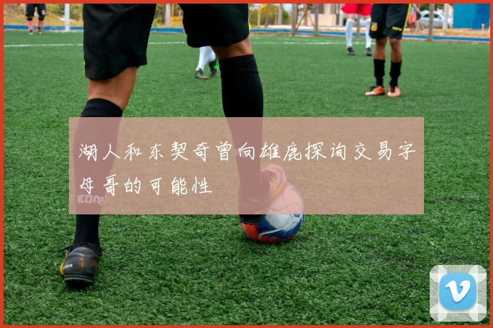 湖人和东契奇曾向雄鹿探询交易字母哥的可能性