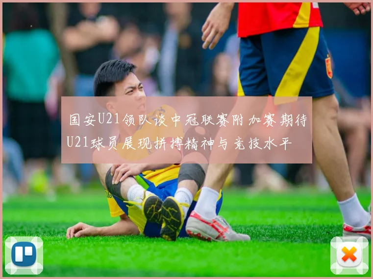 国安U21领队谈中冠联赛附加赛期待U21球员展现拼搏精神与竞技水平
