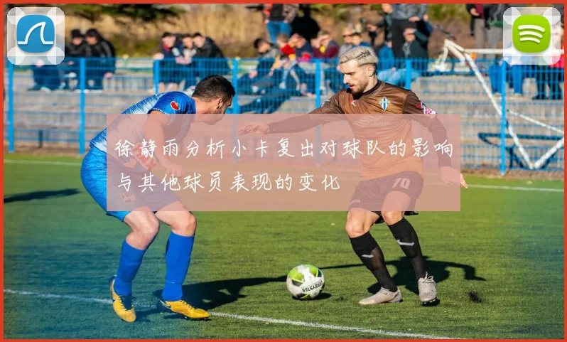 徐静雨分析小卡复出对球队的影响与其他球员表现的变化
