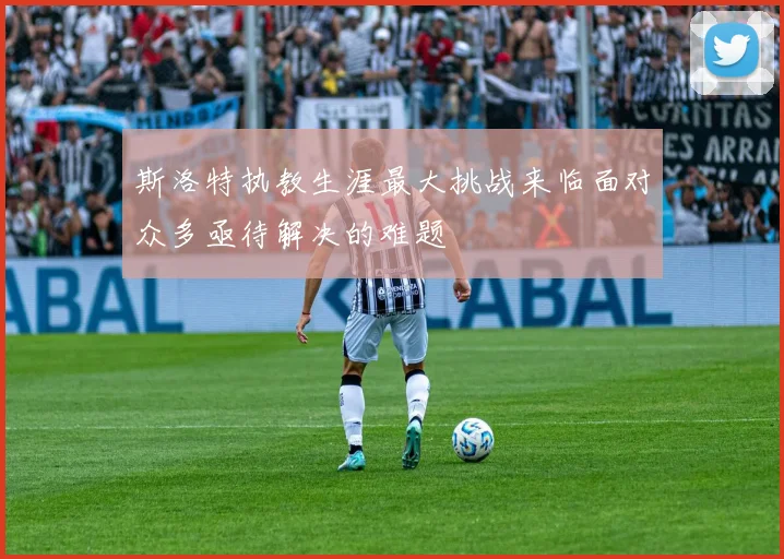 斯洛特执教生涯最大挑战来临面对众多亟待解决的难题