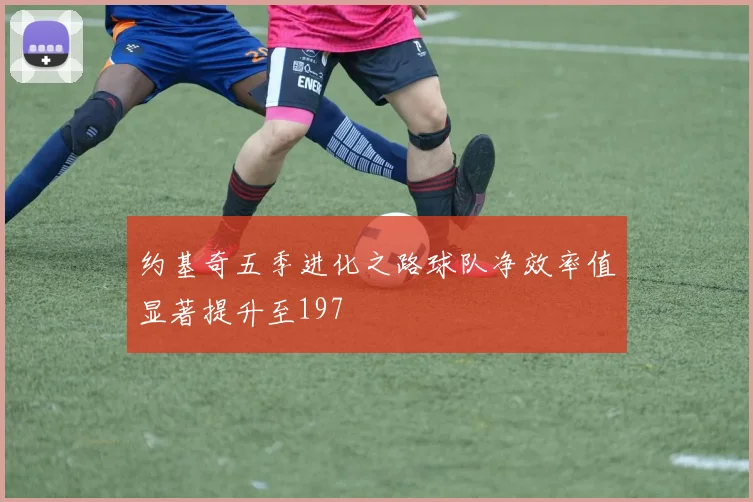 约基奇五季进化之路球队净效率值显著提升至197