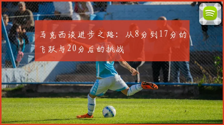 马克西谈进步之路：从8分到17分的飞跃与20分后的挑战