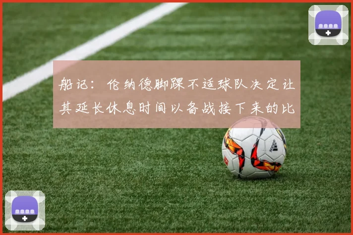 船记：伦纳德脚踝不适球队决定让其延长休息时间以备战接下来的比赛