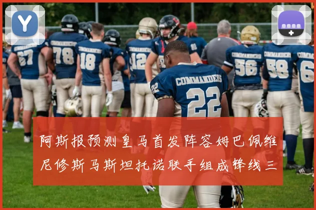 阿斯报预测皇马首发阵容姆巴佩维尼修斯马斯坦托诺联手组成锋线三叉戟