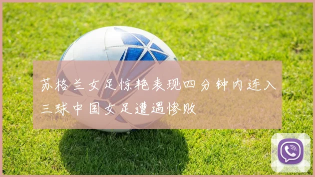 苏格兰女足惊艳表现四分钟内连入三球中国女足遭遇惨败