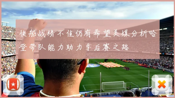 快船战绩不佳仍有希望美媒分析哈登带队能力助力季后赛之路