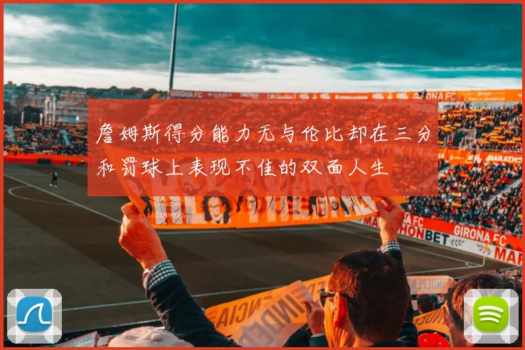 詹姆斯得分能力无与伦比却在三分和罚球上表现不佳的双面人生