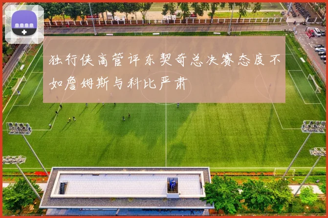 独行侠高管评东契奇总决赛态度不如詹姆斯与科比严肃